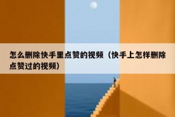 怎么删除快手里点赞的视频（快手上怎样删除点赞过的视频）