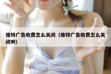 推特广告收费怎么关闭（推特广告收费怎么关闭啊）