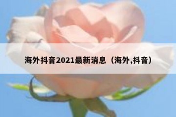 海外抖音2021最新消息（海外,抖音）