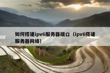 如何搭建ipv6服务器端口（ipv6搭建服务器网络）