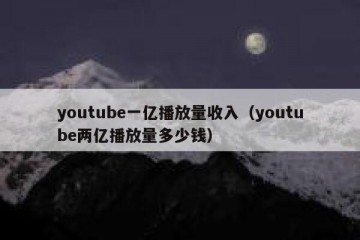 youtube一亿播放量收入（youtube两亿播放量多少钱）