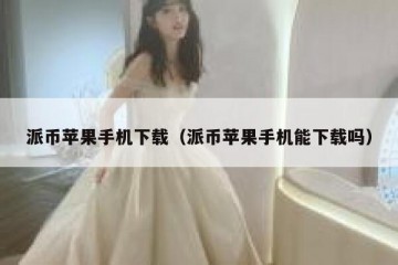 派币苹果手机下载（派币苹果手机能下载吗）