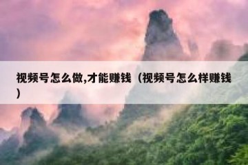 视频号怎么做,才能赚钱（视频号怎么样赚钱）