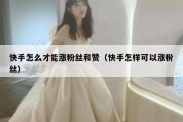 快手怎么才能涨粉丝和赞（快手怎样可以涨粉丝）