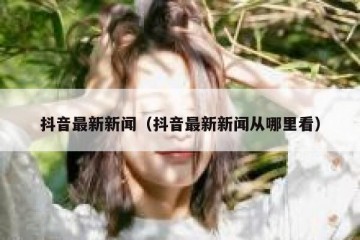 抖音最新新闻（抖音最新新闻从哪里看）