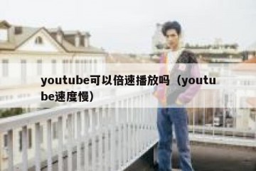 youtube可以倍速播放吗（youtube速度慢）