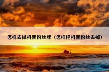 怎样去掉抖音粉丝牌（怎样把抖音粉丝去掉）