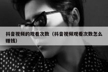 抖音视频的观看次数（抖音视频观看次数怎么赚钱）