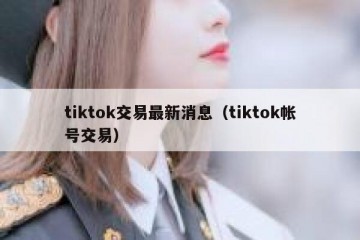 tiktok交易最新消息（tiktok帐号交易）