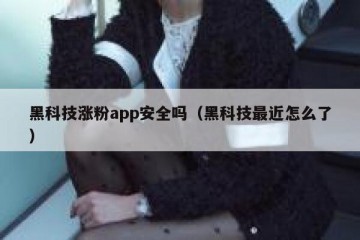黑科技涨粉app安全吗（黑科技最近怎么了）