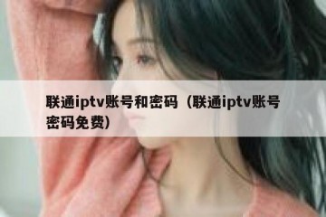 联通iptv账号和密码（联通iptv账号密码免费）