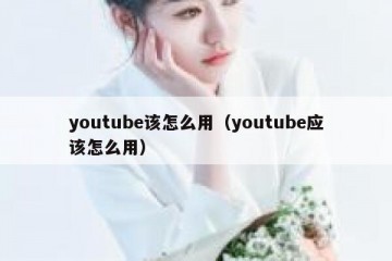 youtube该怎么用（youtube应该怎么用）