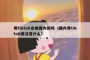 用tiktok会被国内抓吗（国内用tiktok需注意什么）