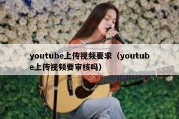 youtube上传视频要求（youtube上传视频要审核吗）