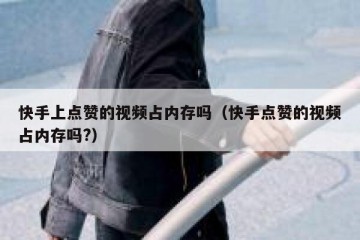 快手上点赞的视频占内存吗（快手点赞的视频占内存吗?）