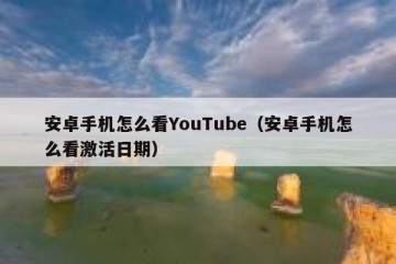 安卓手机怎么看YouTube（安卓手机怎么看激活日期）