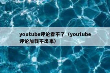 youtube评论看不了（youtube评论加载不出来）
