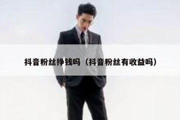 抖音粉丝挣钱吗（抖音粉丝有收益吗）