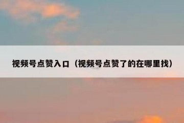 视频号点赞入口（视频号点赞了的在哪里找）
