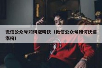 微信公众号如何涨粉快（微信公众号如何快速涨粉）