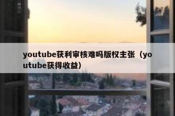 youtube获利审核难吗版权主张（youtube获得收益）