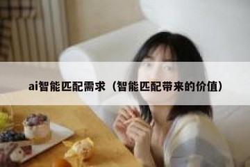 ai智能匹配需求（智能匹配带来的价值）