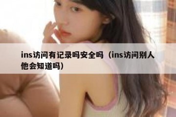 ins访问有记录吗安全吗（ins访问别人他会知道吗）