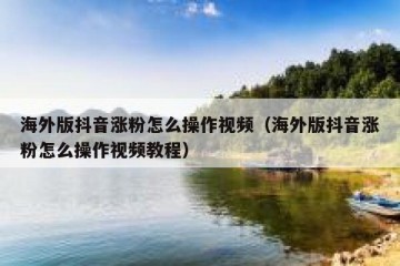 海外版抖音涨粉怎么操作视频（海外版抖音涨粉怎么操作视频教程）