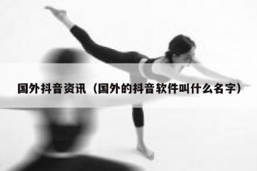 国外抖音资讯（国外的抖音软件叫什么名字）