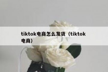 tiktok电商怎么发货（tiktok 电商）