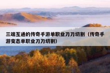 三端互通的传奇手游单职业刀刀切割（传奇手游变态单职业刀刀切割）