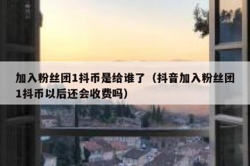 加入粉丝团1抖币是给谁了（抖音加入粉丝团1抖币以后还会收费吗）