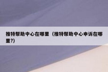 推特帮助中心在哪里（推特帮助中心申诉在哪里?）