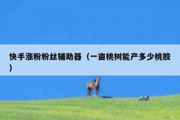 快手涨粉粉丝辅助器（一亩桃树能产多少桃胶）