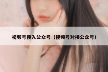 视频号接入公众号（视频号对接公众号）