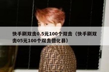 快手刷双击0.5元100个双击（快手刷双击05元100个双击德化县）
