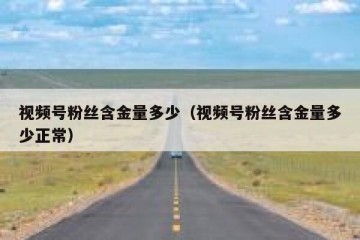 视频号粉丝含金量多少（视频号粉丝含金量多少正常）