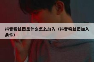 抖音粉丝团是什么怎么加入（抖音粉丝团加入条件）