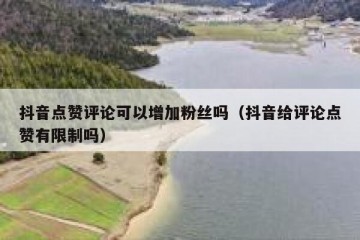 抖音点赞评论可以增加粉丝吗（抖音给评论点赞有限制吗）