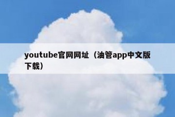youtube官网网址（油管app中文版下载）