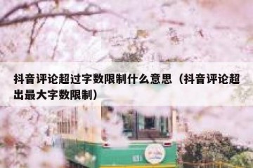 抖音评论超过字数限制什么意思（抖音评论超出最大字数限制）