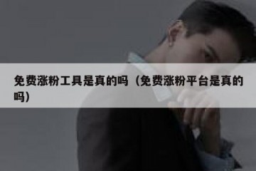 免费涨粉工具是真的吗（免费涨粉平台是真的吗）