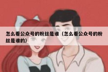 怎么看公众号的粉丝是谁（怎么看公众号的粉丝是谁的）