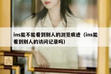 ins能不能看到别人的浏览痕迹（ins能看到别人的访问记录吗）