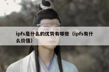 ipfs是什么的优势有哪些（ipfs有什么价值）