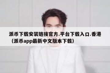 派币下载安装链接官方.平台下载入口.香港（派币app最新中文版本下载）