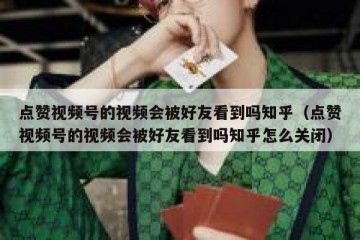 点赞视频号的视频会被好友看到吗知乎（点赞视频号的视频会被好友看到吗知乎怎么关闭）