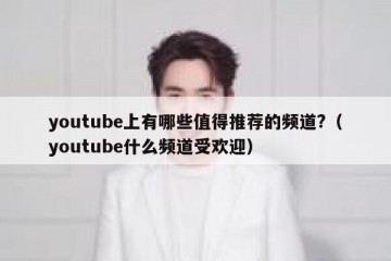 youtube上有哪些值得推荐的频道?（youtube什么频道受欢迎）