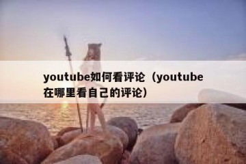 youtube如何看评论（youtube在哪里看自己的评论）