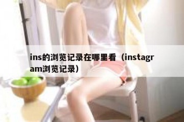 ins的浏览记录在哪里看（instagram浏览记录）